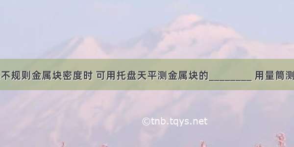 在测定一块不规则金属块密度时 可用托盘天平测金属块的________ 用量筒测金属?块的_