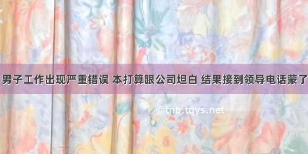 男子工作出现严重错误 本打算跟公司坦白 结果接到领导电话蒙了