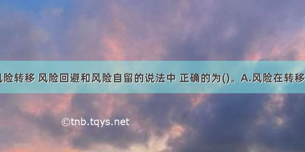 下列关于风险转移 风险回避和风险自留的说法中 正确的为()。A.风险在转移后不一定同