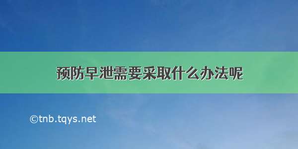 预防早泄需要采取什么办法呢