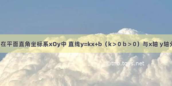 已知：如图 在平面直角坐标系xOy中 直线y=kx+b（k＞0 b＞0）与x轴 y轴分别交于点A