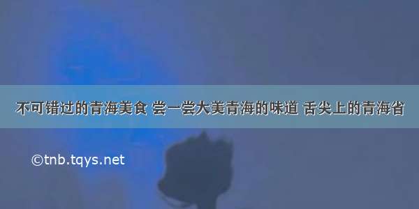 不可错过的青海美食 尝一尝大美青海的味道 舌尖上的青海省