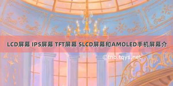 LCD屏幕 IPS屏幕 TFT屏幕 SLCD屏幕和AMOLED手机屏幕介