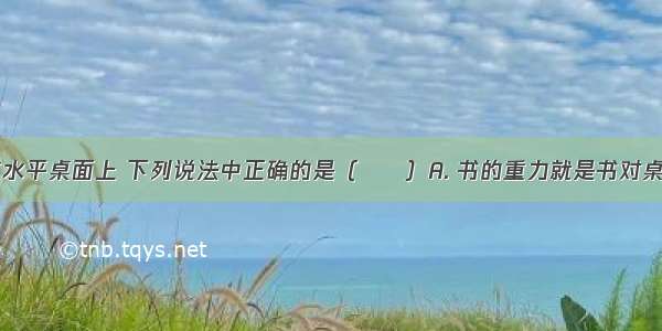 一本书放在水平桌面上 下列说法中正确的是（　　）A. 书的重力就是书对桌面的压力B.