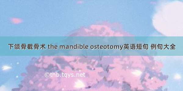 下颌骨截骨术 the mandible osteotomy英语短句 例句大全