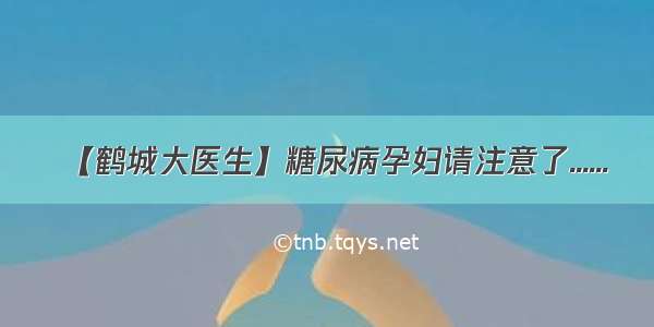 【鹤城大医生】糖尿病孕妇请注意了......