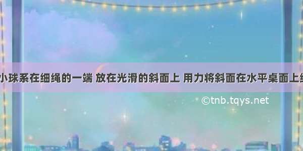 如图所示 小球系在细绳的一端 放在光滑的斜面上 用力将斜面在水平桌面上缓慢地向左