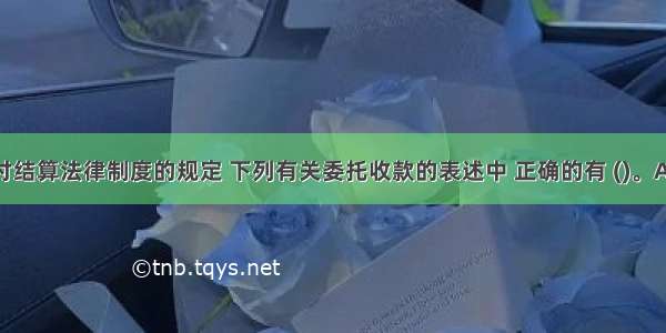 根据支付结算法律制度的规定 下列有关委托收款的表述中 正确的有 (　　)。A.委托收