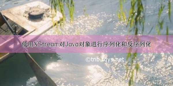 使用XStream对Java对象进行序列化和反序列化