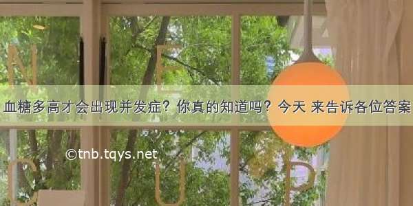 血糖多高才会出现并发症？你真的知道吗？今天 来告诉各位答案