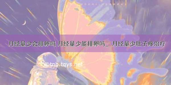 ​月经量少会排卵吗 月经量少能排卵吗_​月经量少肚子疼治疗