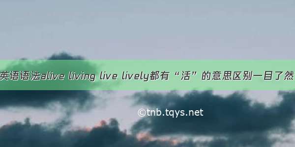 英语语法alive living live lively都有“活”的意思区别一目了然