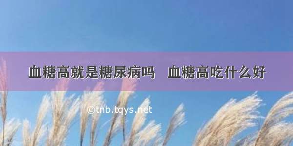 血糖高就是糖尿病吗   血糖高吃什么好