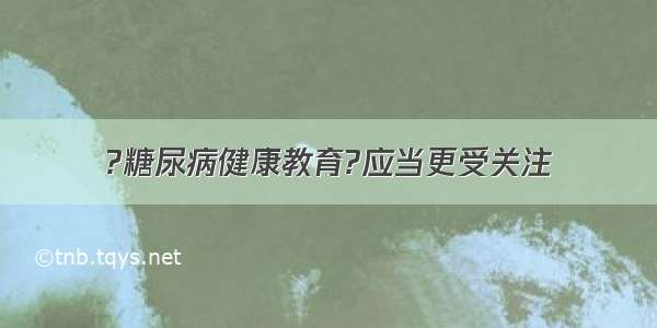 ?糖尿病健康教育?应当更受关注