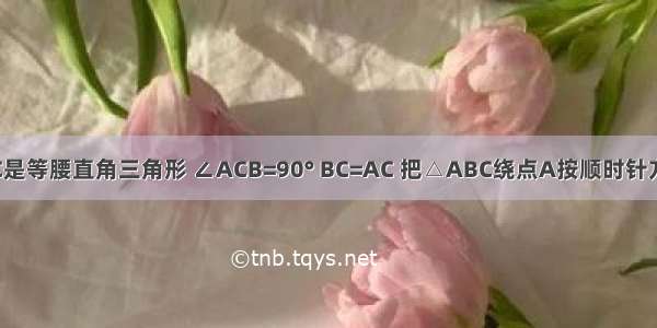 如图 △ABC是等腰直角三角形 ∠ACB=90° BC=AC 把△ABC绕点A按顺时针方向旋转45°