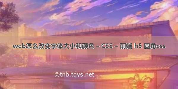 web怎么改变字体大小和颜色 – CSS – 前端 h5 圆角css