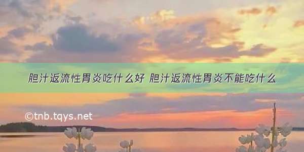 胆汁返流性胃炎吃什么好 胆汁返流性胃炎不能吃什么