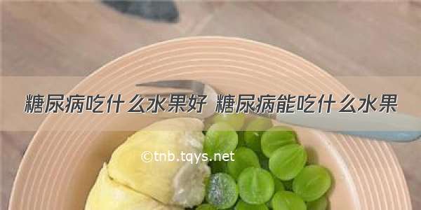 糖尿病吃什么水果好 糖尿病能吃什么水果