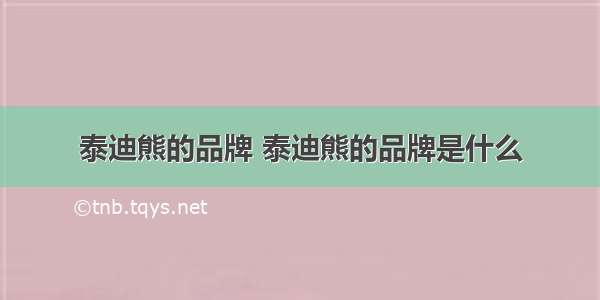 泰迪熊的品牌 泰迪熊的品牌是什么