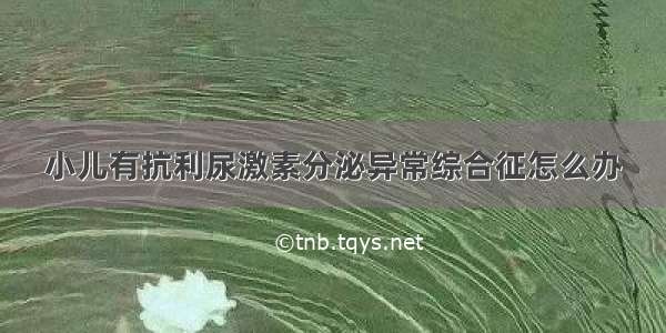 小儿有抗利尿激素分泌异常综合征怎么办