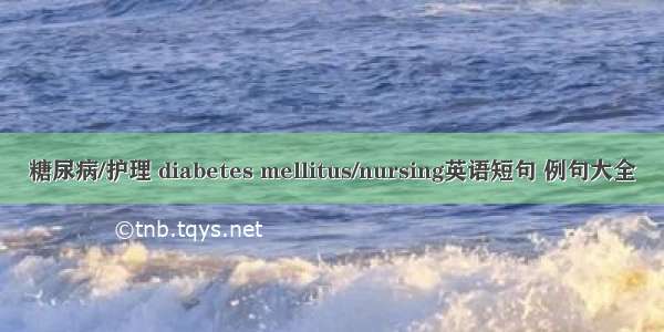 糖尿病/护理 diabetes mellitus/nursing英语短句 例句大全