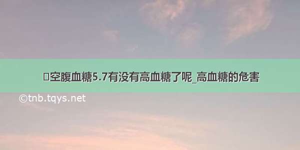 ​空腹血糖5.7有没有高血糖了呢_高血糖的危害