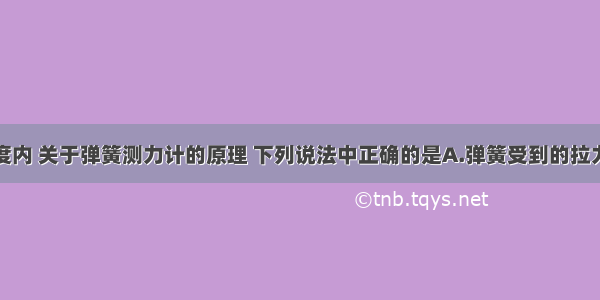 在弹性限度内 关于弹簧测力计的原理 下列说法中正确的是A.弹簧受到的拉力跟弹簧的