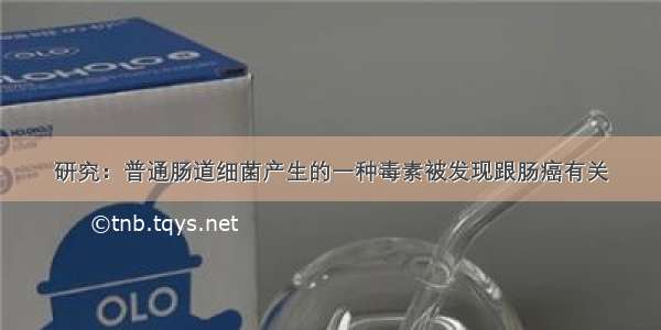 研究：普通肠道细菌产生的一种毒素被发现跟肠癌有关