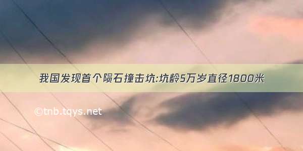 我国发现首个陨石撞击坑:坑龄5万岁直径1800米