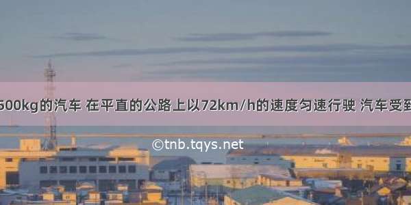 一辆质量为500kg的汽车 在平直的公路上以72km/h的速度匀速行驶 汽车受到的阻力为车