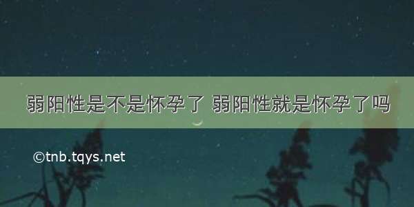 弱阳性是不是怀孕了 弱阳性就是怀孕了吗