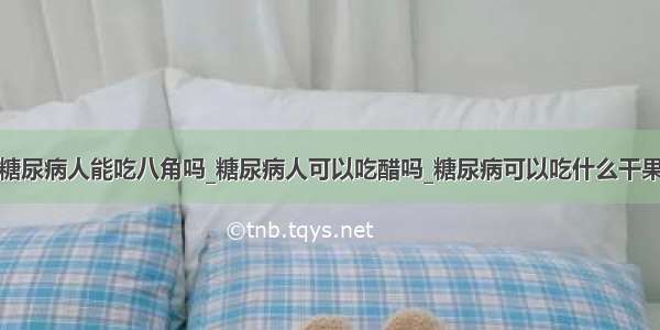 糖尿病人能吃八角吗_糖尿病人可以吃醋吗_糖尿病可以吃什么干果