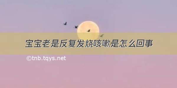 宝宝老是反复发烧咳嗽是怎么回事