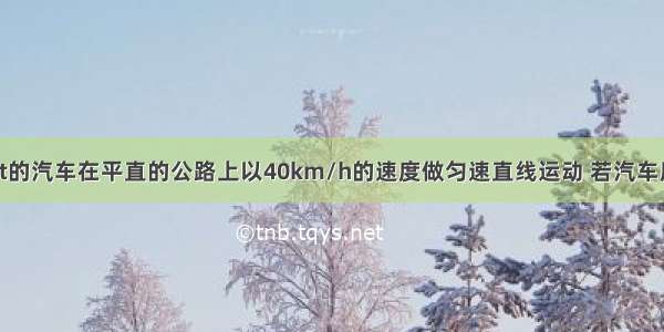 一辆质量为2t的汽车在平直的公路上以40km/h的速度做匀速直线运动 若汽车所受的阻力是