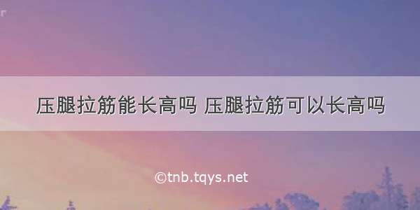 压腿拉筋能长高吗 压腿拉筋可以长高吗