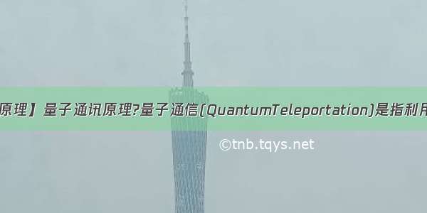 【量子纠缠原理】量子通讯原理?量子通信(QuantumTeleportation)是指利用量子纠缠...