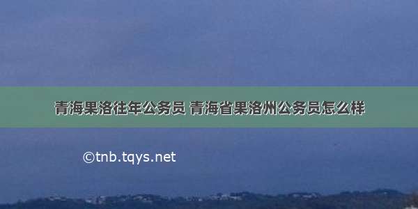 青海果洛往年公务员 青海省果洛州公务员怎么样