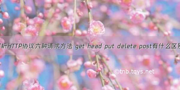 解析HTTP协议六种请求方法 get head put delete post有什么区别