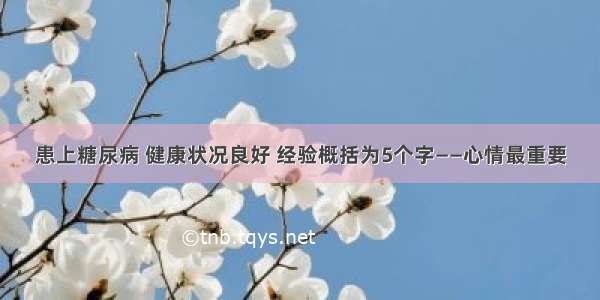 患上糖尿病 健康状况良好 经验概括为5个字——心情最重要