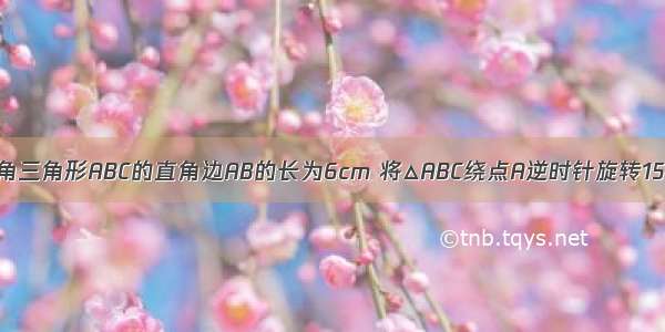 如图 等腰直角三角形ABC的直角边AB的长为6cm 将△ABC绕点A逆时针旋转15°后得到△AB