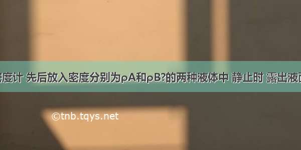 同一支密度计 先后放入密度分别为ρA和ρB?的两种液体中 静止时 露出液面的体积 