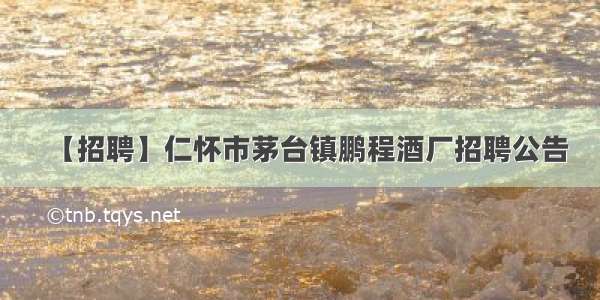 【招聘】仁怀市茅台镇鹏程酒厂招聘公告