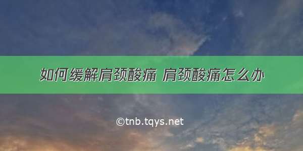 如何缓解肩颈酸痛 肩颈酸痛怎么办