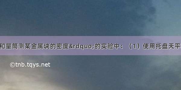 在“用天平和量筒测某金属块的密度”的实验中：（1）使用托盘天平时 应将天平放在水