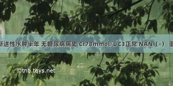 男 54岁 渐进性水肿半年 无糖尿病病史 Cr78mmol/L C3正常 NAN（-） 蛋白尿(++)