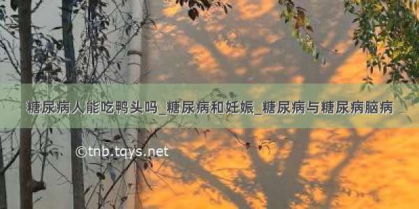 糖尿病人能吃鸭头吗_糖尿病和妊娠_糖尿病与糖尿病脑病