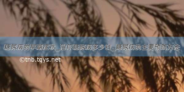 糖尿病的早期症状_治疗糖尿病多少钱_糖尿病的主要预防方法