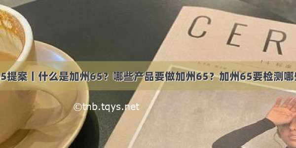 加州65提案丨什么是加州65？哪些产品要做加州65？加州65要检测哪些项目