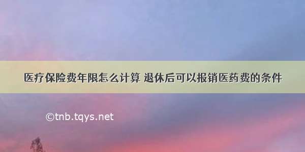 医疗保险费年限怎么计算 退休后可以报销医药费的条件