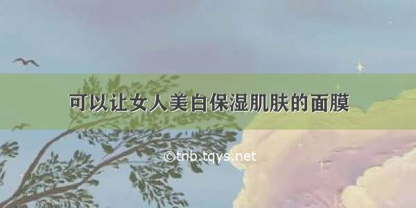 可以让女人美白保湿肌肤的面膜